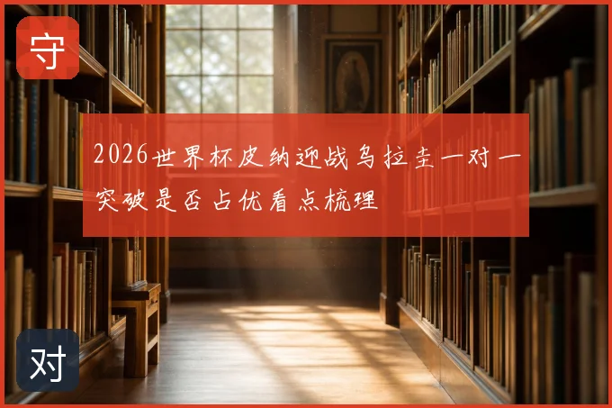 2026世界杯皮纳迎战乌拉圭一对一突破是否占优看点梳理