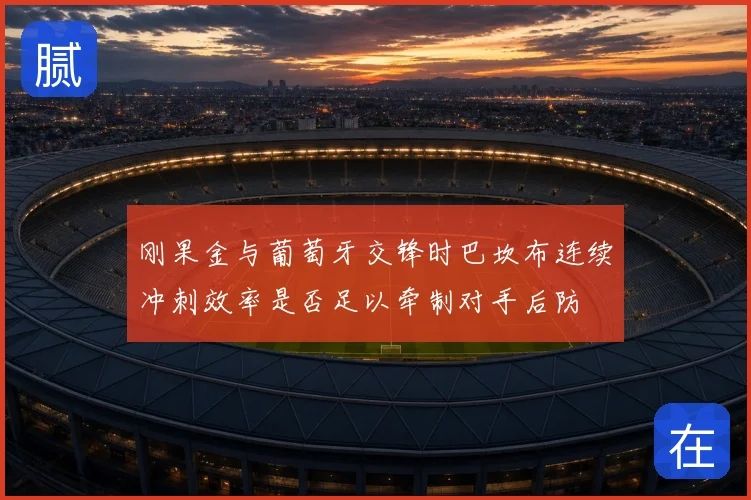 刚果金与葡萄牙交锋时巴坎布连续冲刺效率是否足以牵制对手后防