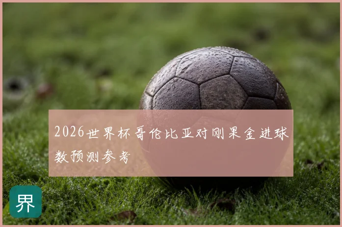 2026世界杯哥伦比亚对刚果金进球数预测参考