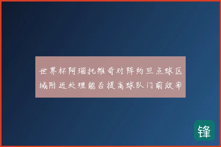 世界杯阿瑙托维奇对阵约旦点球区域附近处理能否提高球队门前效率