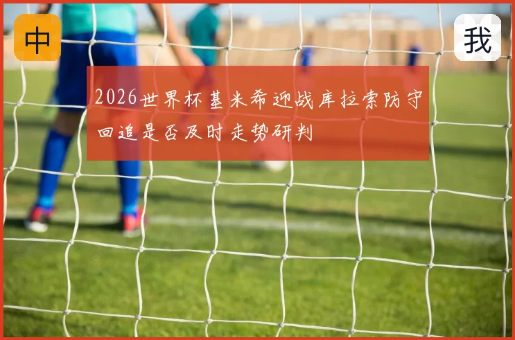2026世界杯基米希迎战库拉索防守回追是否及时走势研判