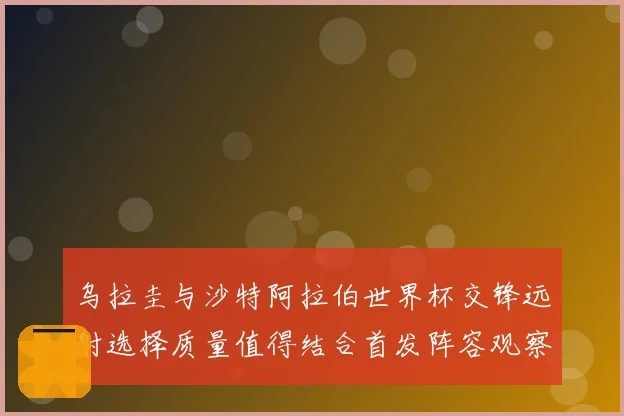 乌拉圭与沙特阿拉伯世界杯交锋远射选择质量值得结合首发阵容观察