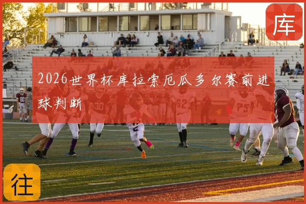 2026世界杯库拉索厄瓜多尔赛前进球判断